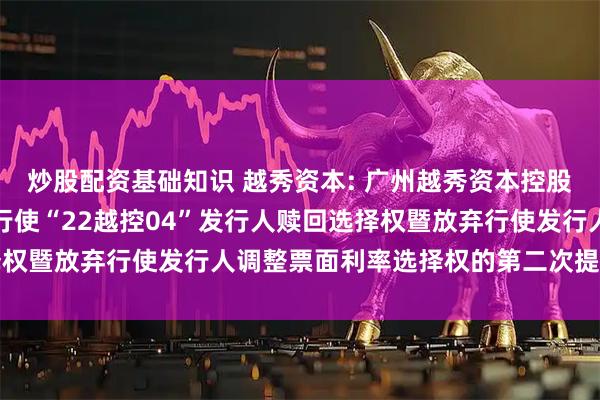 炒股配资基础知识 越秀资本: 广州越秀资本控股集团股份有限公司关于行使“22越控04”发行人赎回选择权暨放弃行使发行人调整票面利率选择权的第二次提示性公告