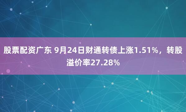 股票配资广东 9月24日财通转债上涨1.51%，转股溢价率27.28%