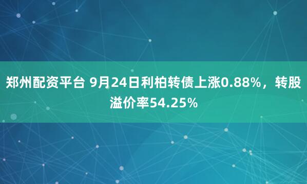 郑州配资平台 9月24日利柏转债上涨0.88%，转股溢价率54.25%