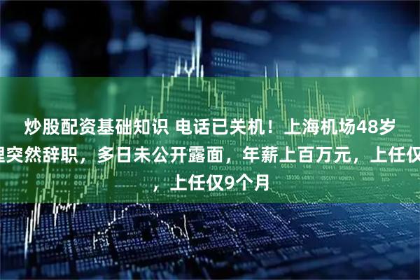 炒股配资基础知识 电话已关机！上海机场48岁总经理突然辞职，多日未公开露面，年薪上百万元，上任仅9个月