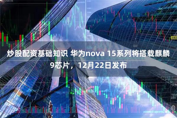 炒股配资基础知识 华为nova 15系列将搭载麒麟9芯片，12月22日发布