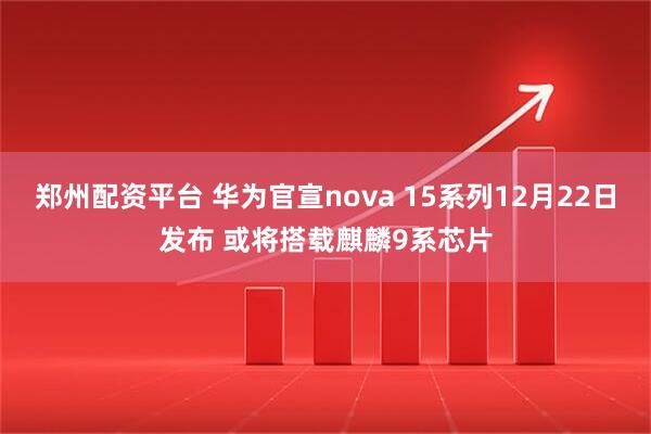 郑州配资平台 华为官宣nova 15系列12月22日发布 或将搭载麒麟9系芯片