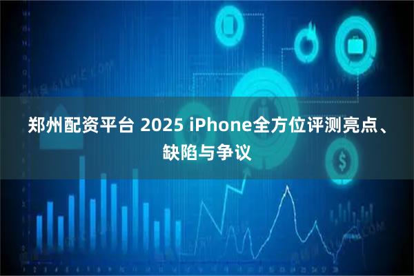 郑州配资平台 2025 iPhone全方位评测亮点、缺陷与争议