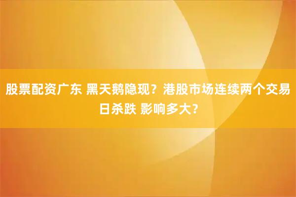 股票配资广东 黑天鹅隐现？港股市场连续两个交易日杀跌 影响多大？