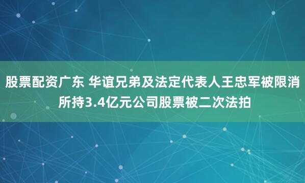 股票配资广东 华谊兄弟及法定代表人王忠军被限消 所持3.4亿元公司股票被二次法拍