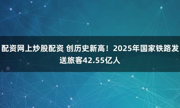 配资网上炒股配资 创历史新高！2025年国家铁路发送旅客42.55亿人
