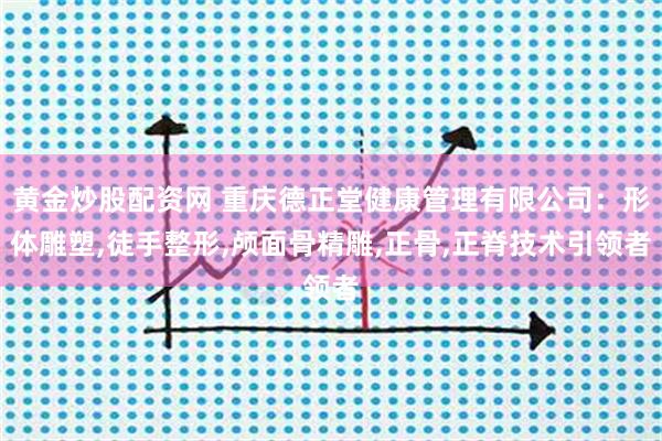 黄金炒股配资网 重庆德正堂健康管理有限公司：形体雕塑,徒手整形,颅面骨精雕,正骨,正脊技术引领者
