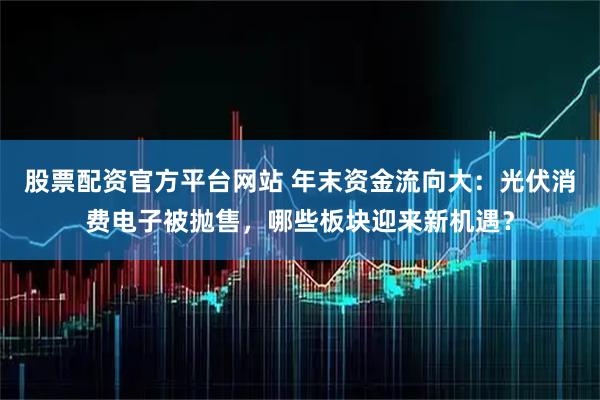 股票配资官方平台网站 年末资金流向大：光伏消费电子被抛售，哪些板块迎来新机遇？