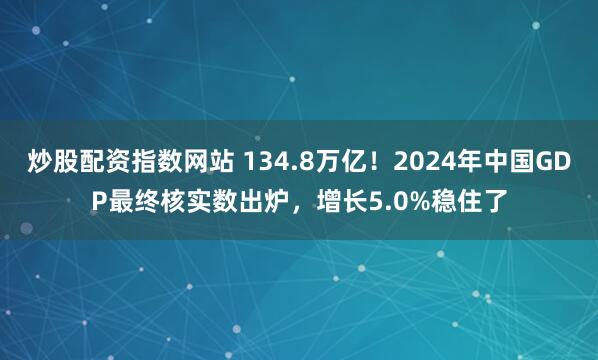 炒股配资指数网站 134.8万亿！2024年中国GDP最终核实数出炉，增长5.0%稳住了