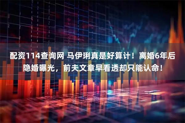 配资114查询网 马伊琍真是好算计！离婚6年后隐婚曝光，前夫文章早看透却只能认命！