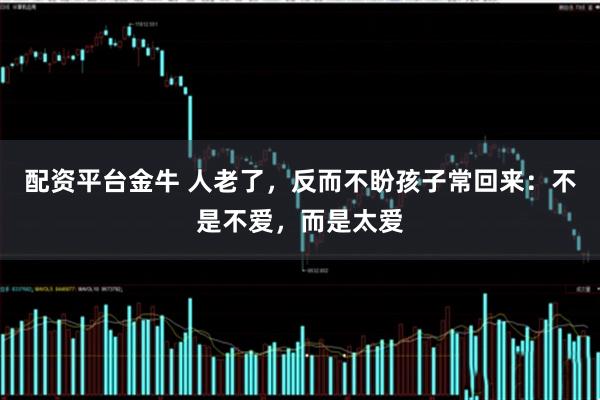 配资平台金牛 人老了，反而不盼孩子常回来：不是不爱，而是太爱