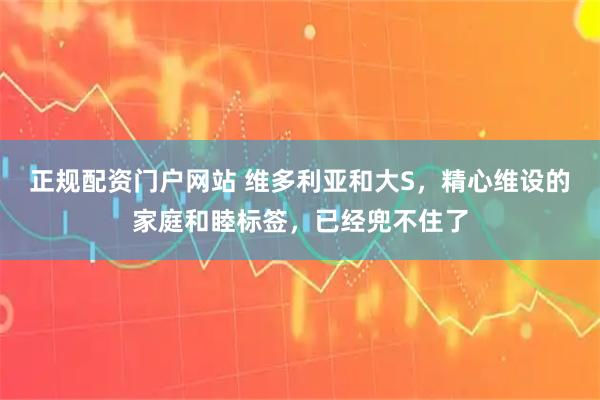 正规配资门户网站 维多利亚和大S，精心维设的家庭和睦标签，已经兜不住了