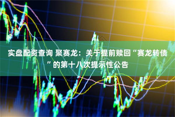 实盘配资查询 聚赛龙：关于提前赎回“赛龙转债”的第十八次提示性公告