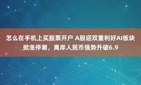怎么在手机上买股票开户 A股迎双重利好AI板块掀涨停潮，离岸人民币强势升破6.9