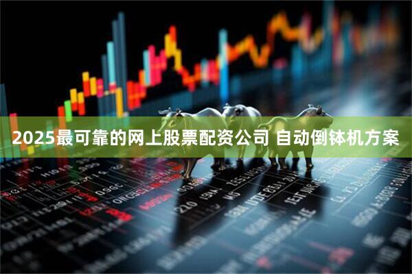 2025最可靠的网上股票配资公司 自动倒钵机方案