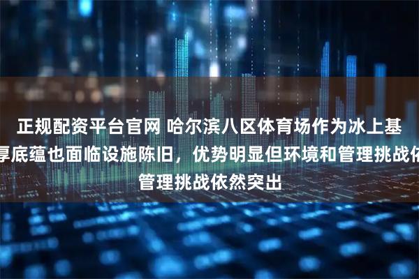 正规配资平台官网 哈尔滨八区体育场作为冰上基地有深厚底蕴也面临设施陈旧，优势明显但环境和管理挑战依然突出