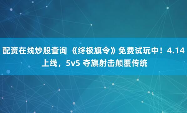 配资在线炒股查询 《终极旗令》免费试玩中！4.14 上线，5v5 夺旗射击颠覆传统