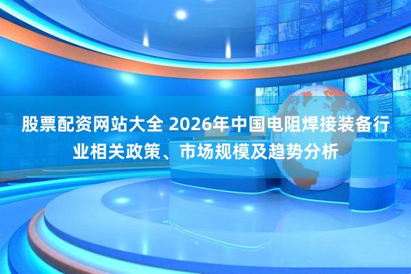 股票配资网站大全 2026年中国电阻焊接装备行业相关政策、市场规模及趋势分析