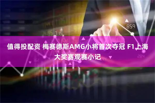 值得投配资 梅赛德斯AMG小将首次夺冠 F1上海大奖赛观赛小记