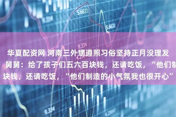 华夏配资网 河南三外甥遵照习俗坚持正月没理发，拉横幅找舅舅要红包，舅舅：给了孩子们五六百块钱，还请吃饭，“他们制造的小气氛我也很开心”