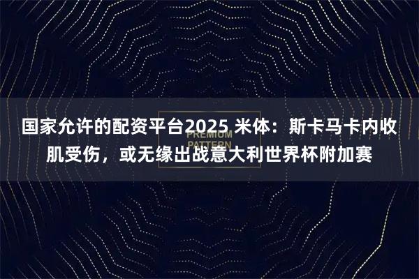国家允许的配资平台2025 米体:斯卡马卡内收肌受伤,或无缘出战意大利世界杯附加赛