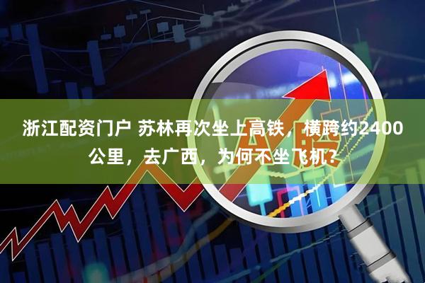 浙江配资门户 苏林再次坐上高铁,横跨约2400公里,去广西,为何不坐飞机?