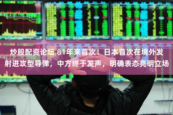 炒股配资论坛 81年来首次！日本首次在境外发射进攻型导弹，中方终于发声，明确表态亮明立场