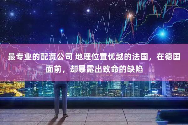 最专业的配资公司 地理位置优越的法国，在德国面前，却暴露出致命的缺陷