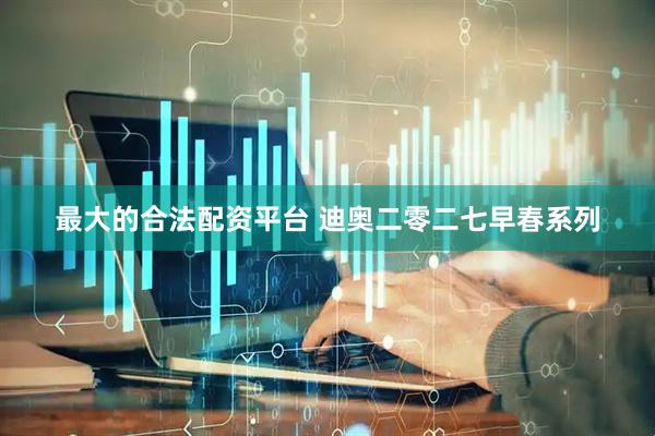 最大的合法配资平台 迪奥二零二七早春系列