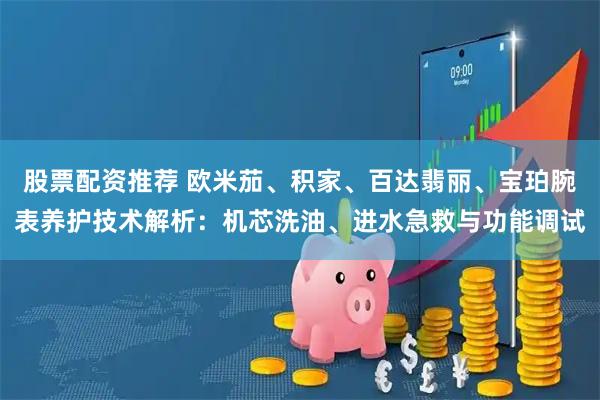 股票配资推荐 欧米茄、积家、百达翡丽、宝珀腕表养护技术解析：机芯洗油、进水急救与功能调试