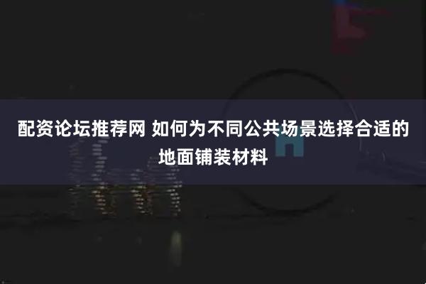 配资论坛推荐网 如何为不同公共场景选择合适的地面铺装材料