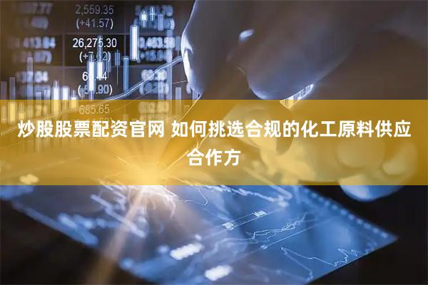 炒股股票配资官网 如何挑选合规的化工原料供应合作方