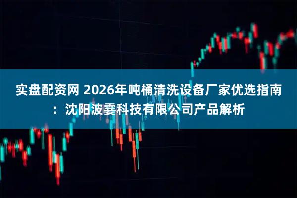 实盘配资网 2026年吨桶清洗设备厂家优选指南：沈阳波霎科技有限公司产品解析