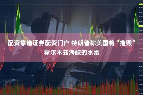 配资靠谱证券配资门户 特朗普称美国将“摧毁”霍尔木兹海峡的水雷