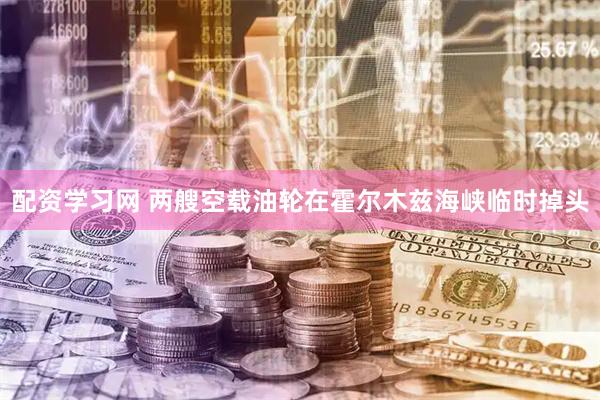 配资学习网 两艘空载油轮在霍尔木兹海峡临时掉头