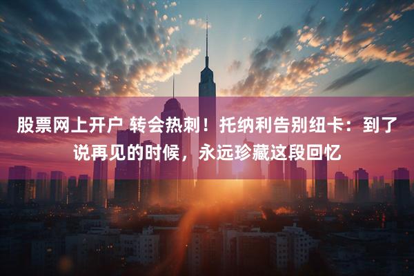 股票网上开户 转会热刺！托纳利告别纽卡：到了说再见的时候，永远珍藏这段回忆
