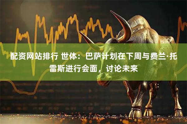 配资网站排行 世体：巴萨计划在下周与费兰·托雷斯进行会面，讨论未来