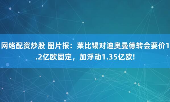 网络配资炒股 图片报:莱比锡对迪奥曼德转会要价1.2亿欧固定,加浮动1.35亿欧!